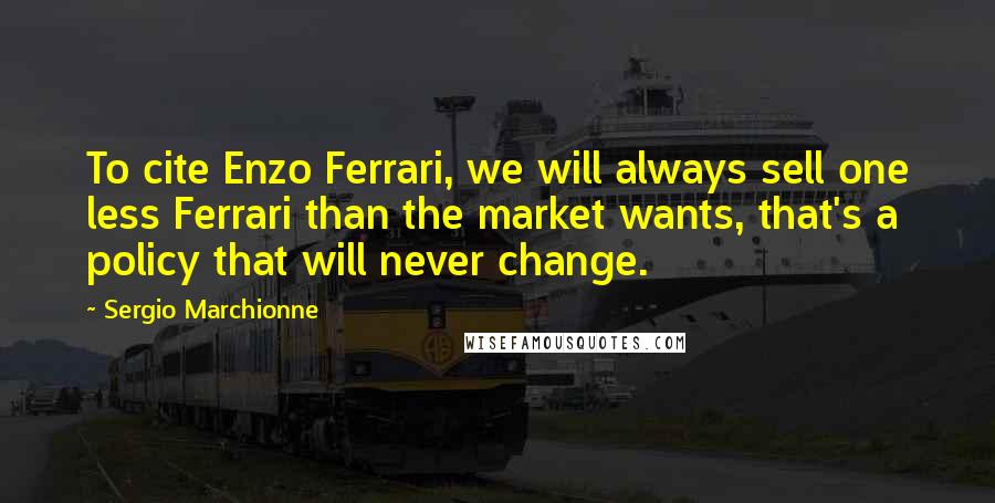 Sergio Marchionne Quotes: To cite Enzo Ferrari, we will always sell one less Ferrari than the market wants, that's a policy that will never change.