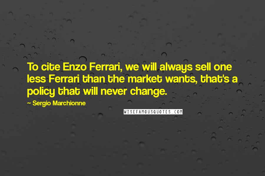 Sergio Marchionne Quotes: To cite Enzo Ferrari, we will always sell one less Ferrari than the market wants, that's a policy that will never change.