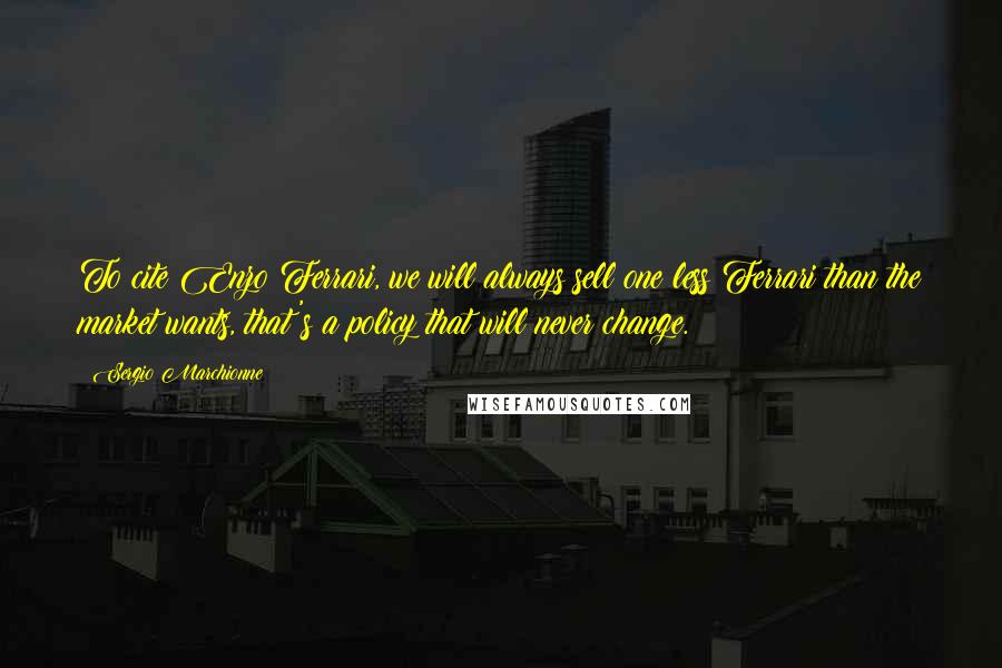 Sergio Marchionne Quotes: To cite Enzo Ferrari, we will always sell one less Ferrari than the market wants, that's a policy that will never change.