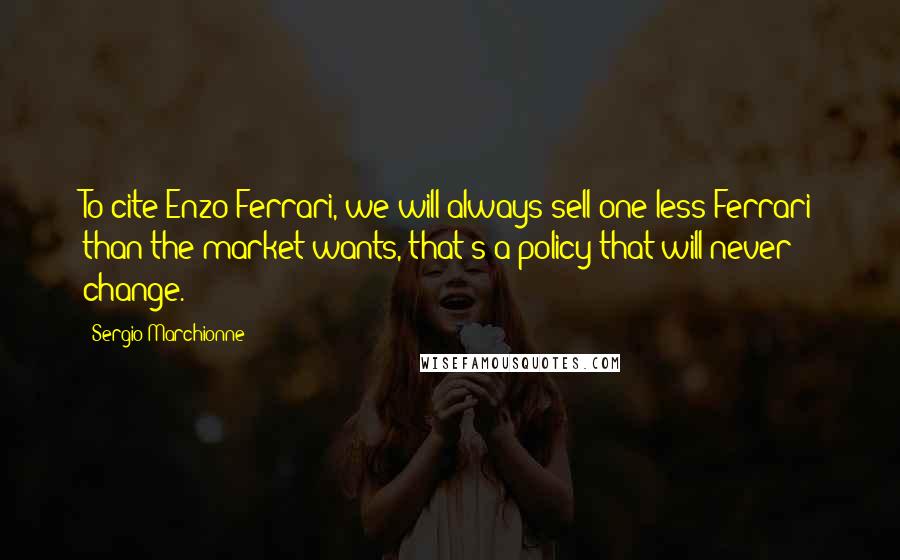 Sergio Marchionne Quotes: To cite Enzo Ferrari, we will always sell one less Ferrari than the market wants, that's a policy that will never change.