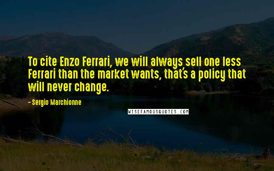 Sergio Marchionne Quotes: To cite Enzo Ferrari, we will always sell one less Ferrari than the market wants, that's a policy that will never change.