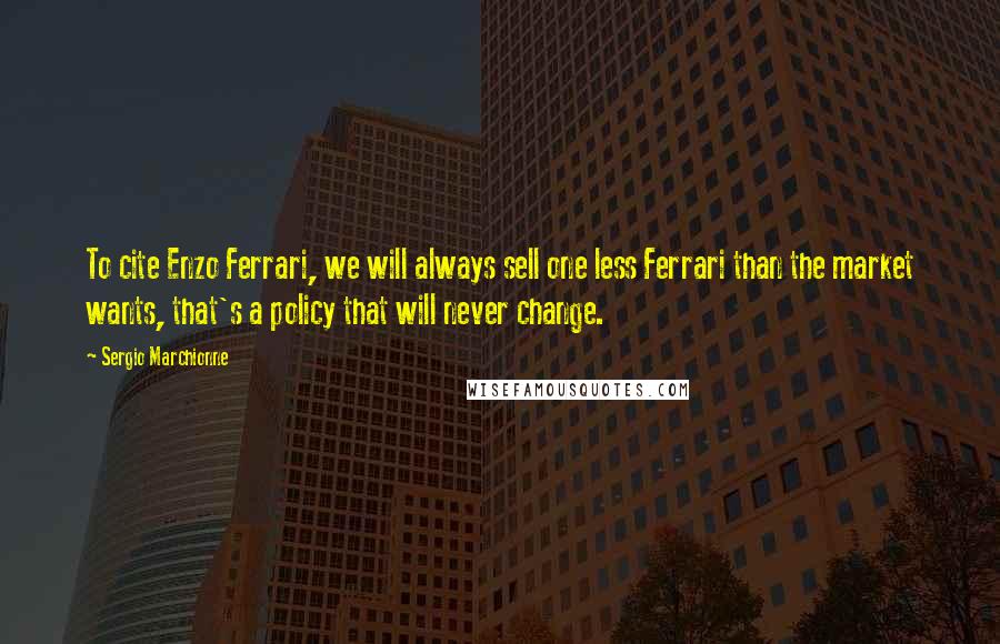 Sergio Marchionne Quotes: To cite Enzo Ferrari, we will always sell one less Ferrari than the market wants, that's a policy that will never change.