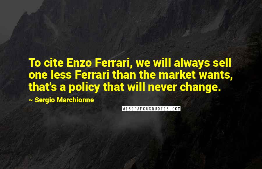 Sergio Marchionne Quotes: To cite Enzo Ferrari, we will always sell one less Ferrari than the market wants, that's a policy that will never change.