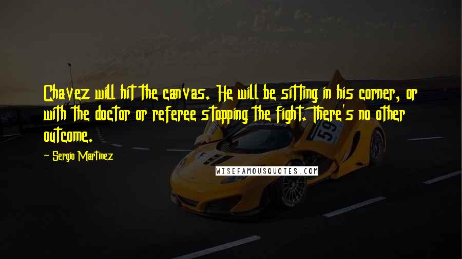 Sergio Martinez Quotes: Chavez will hit the canvas. He will be sitting in his corner, or with the doctor or referee stopping the fight. There's no other outcome.