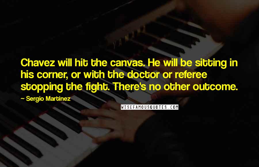 Sergio Martinez Quotes: Chavez will hit the canvas. He will be sitting in his corner, or with the doctor or referee stopping the fight. There's no other outcome.