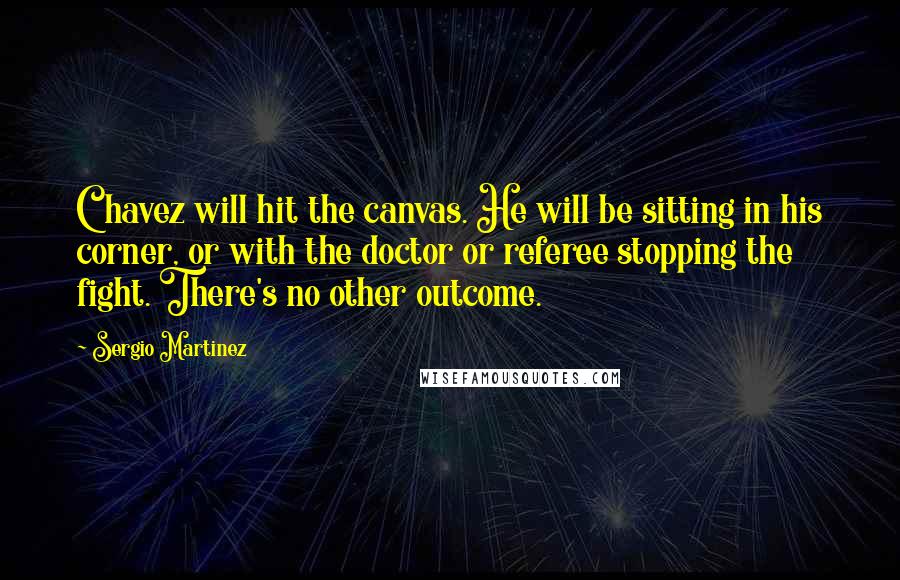 Sergio Martinez Quotes: Chavez will hit the canvas. He will be sitting in his corner, or with the doctor or referee stopping the fight. There's no other outcome.
