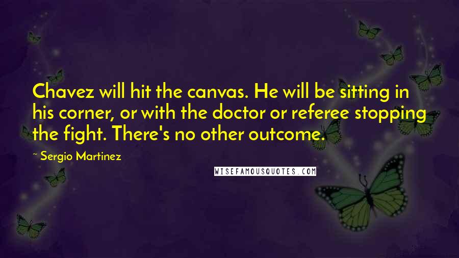 Sergio Martinez Quotes: Chavez will hit the canvas. He will be sitting in his corner, or with the doctor or referee stopping the fight. There's no other outcome.