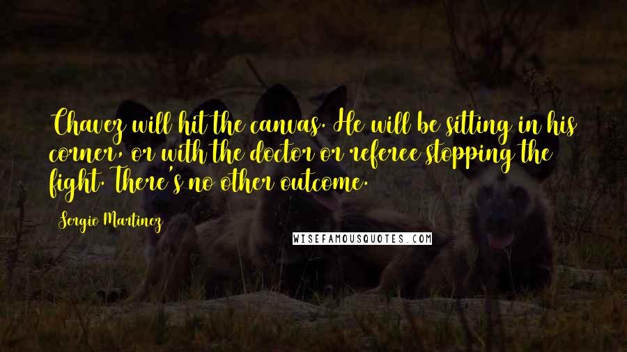Sergio Martinez Quotes: Chavez will hit the canvas. He will be sitting in his corner, or with the doctor or referee stopping the fight. There's no other outcome.