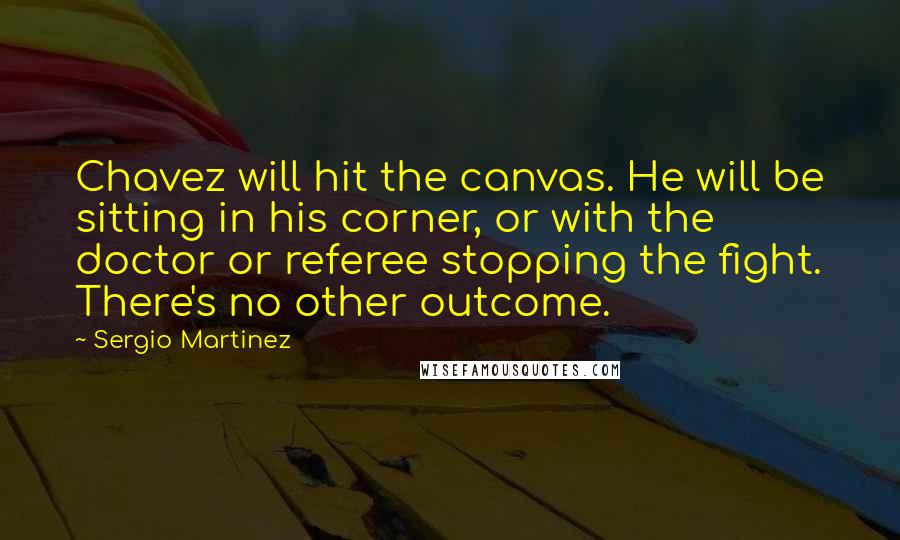 Sergio Martinez Quotes: Chavez will hit the canvas. He will be sitting in his corner, or with the doctor or referee stopping the fight. There's no other outcome.