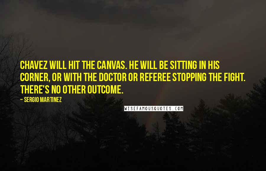 Sergio Martinez Quotes: Chavez will hit the canvas. He will be sitting in his corner, or with the doctor or referee stopping the fight. There's no other outcome.