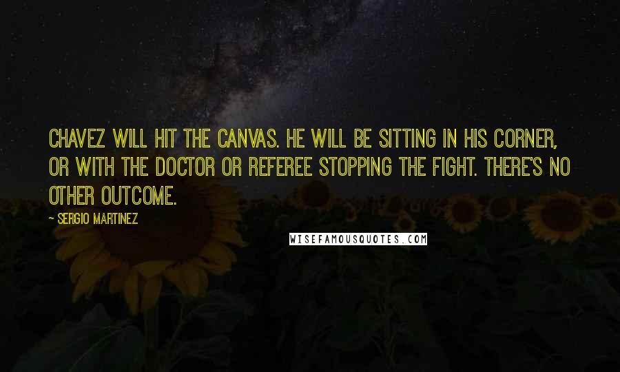 Sergio Martinez Quotes: Chavez will hit the canvas. He will be sitting in his corner, or with the doctor or referee stopping the fight. There's no other outcome.