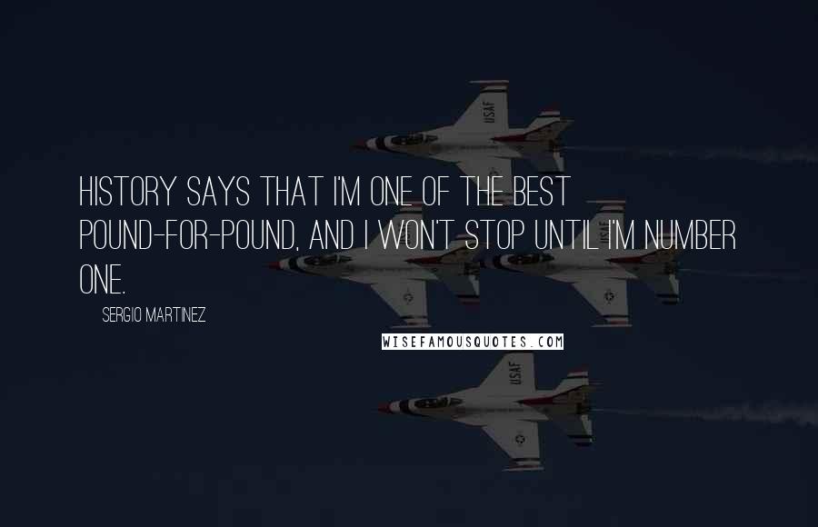 Sergio Martinez Quotes: History says that I'm one of the best pound-for-pound, and I won't stop until I'm number one.