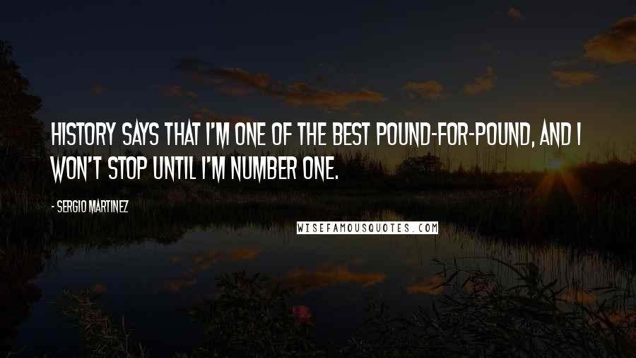 Sergio Martinez Quotes: History says that I'm one of the best pound-for-pound, and I won't stop until I'm number one.