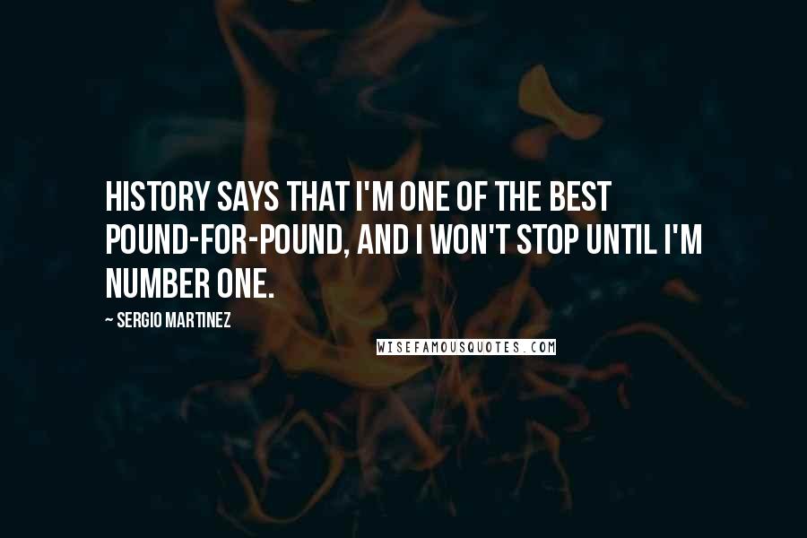 Sergio Martinez Quotes: History says that I'm one of the best pound-for-pound, and I won't stop until I'm number one.