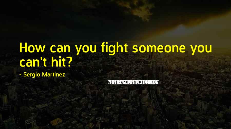Sergio Martinez Quotes: How can you fight someone you can't hit?