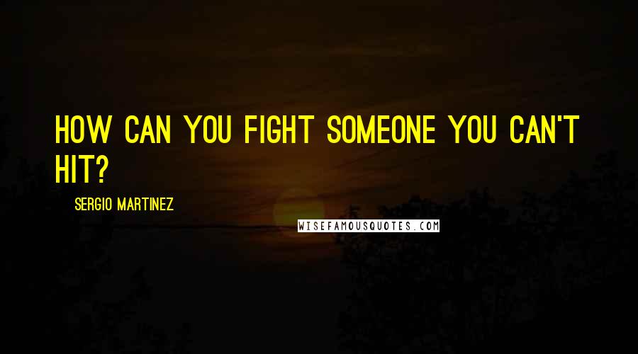 Sergio Martinez Quotes: How can you fight someone you can't hit?