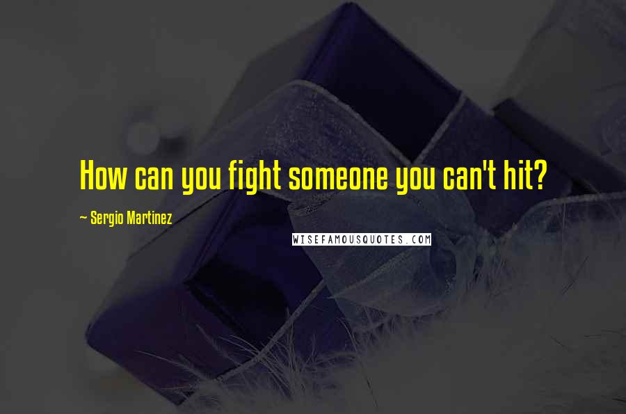 Sergio Martinez Quotes: How can you fight someone you can't hit?