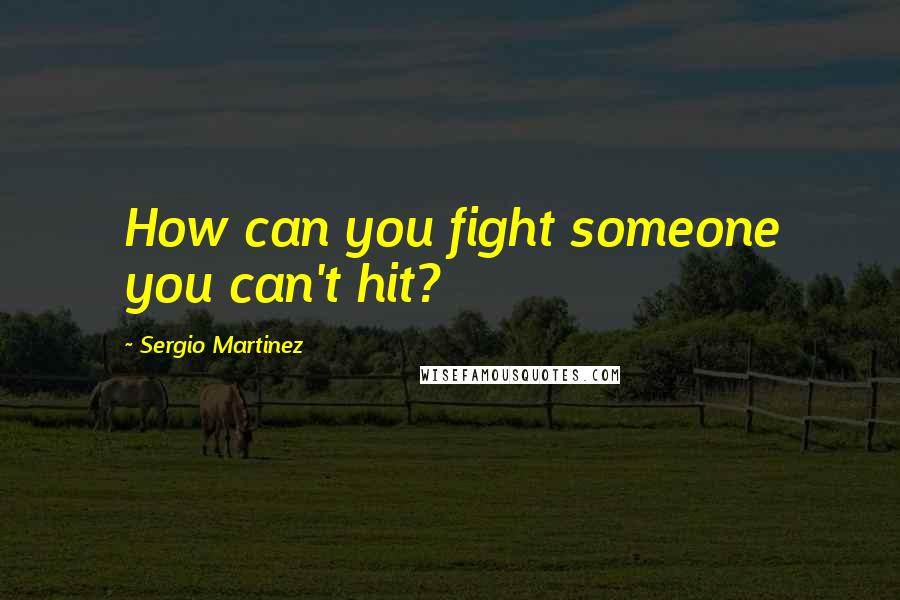 Sergio Martinez Quotes: How can you fight someone you can't hit?