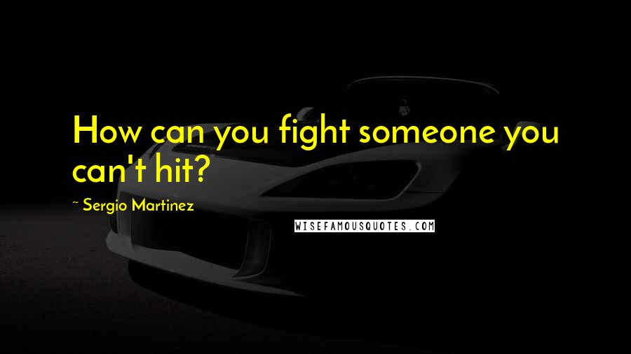 Sergio Martinez Quotes: How can you fight someone you can't hit?