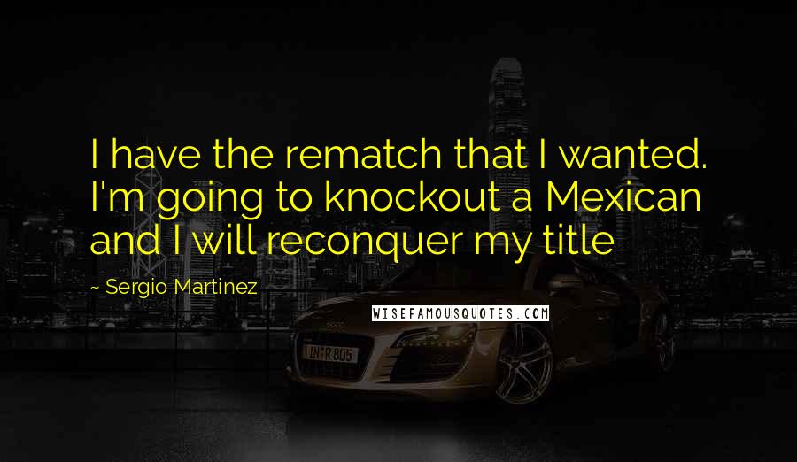 Sergio Martinez Quotes: I have the rematch that I wanted. I'm going to knockout a Mexican and I will reconquer my title