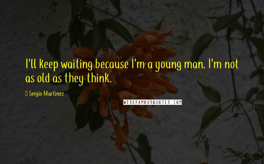 Sergio Martinez Quotes: I'll keep waiting because I'm a young man. I'm not as old as they think.