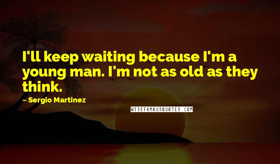 Sergio Martinez Quotes: I'll keep waiting because I'm a young man. I'm not as old as they think.