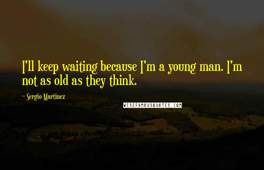 Sergio Martinez Quotes: I'll keep waiting because I'm a young man. I'm not as old as they think.