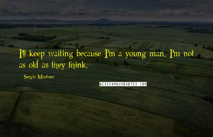 Sergio Martinez Quotes: I'll keep waiting because I'm a young man. I'm not as old as they think.
