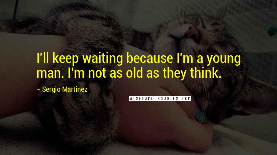 Sergio Martinez Quotes: I'll keep waiting because I'm a young man. I'm not as old as they think.