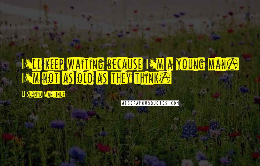 Sergio Martinez Quotes: I'll keep waiting because I'm a young man. I'm not as old as they think.