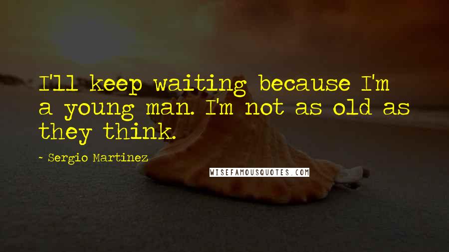 Sergio Martinez Quotes: I'll keep waiting because I'm a young man. I'm not as old as they think.