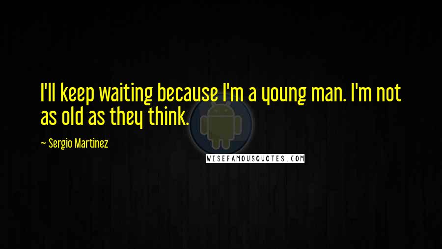 Sergio Martinez Quotes: I'll keep waiting because I'm a young man. I'm not as old as they think.