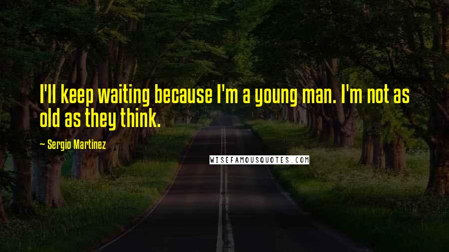 Sergio Martinez Quotes: I'll keep waiting because I'm a young man. I'm not as old as they think.
