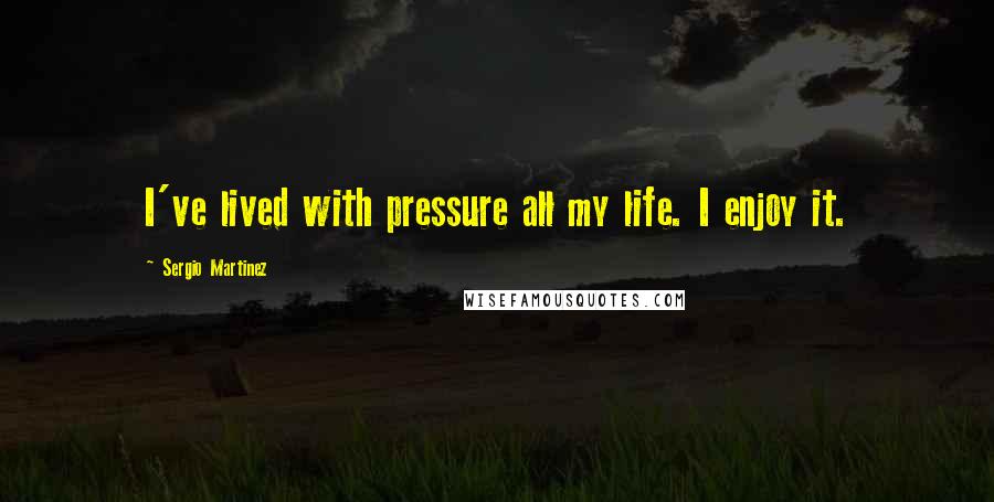 Sergio Martinez Quotes: I've lived with pressure all my life. I enjoy it.