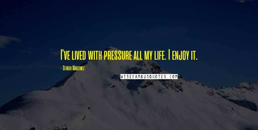 Sergio Martinez Quotes: I've lived with pressure all my life. I enjoy it.