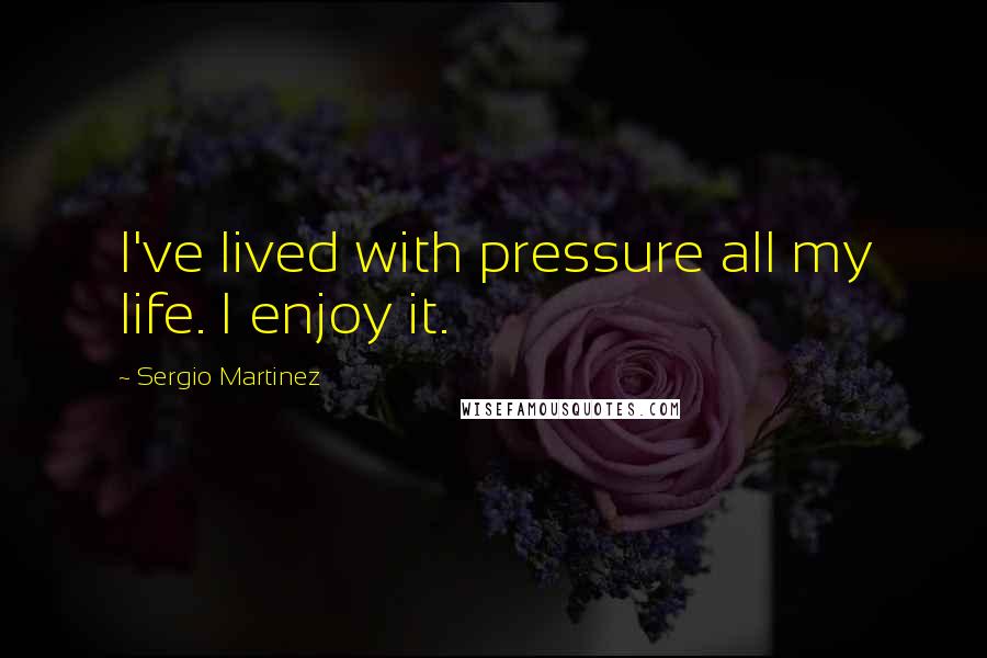 Sergio Martinez Quotes: I've lived with pressure all my life. I enjoy it.