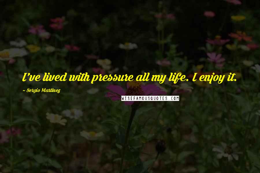Sergio Martinez Quotes: I've lived with pressure all my life. I enjoy it.