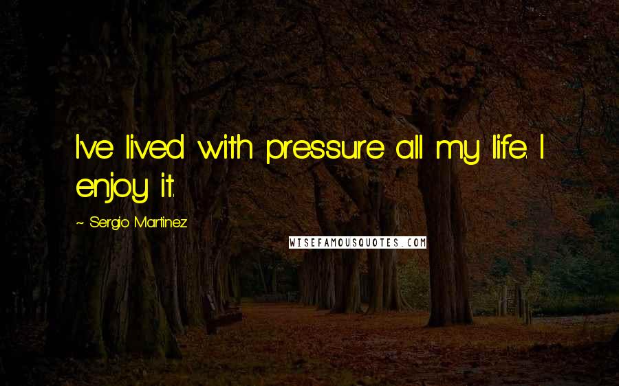 Sergio Martinez Quotes: I've lived with pressure all my life. I enjoy it.