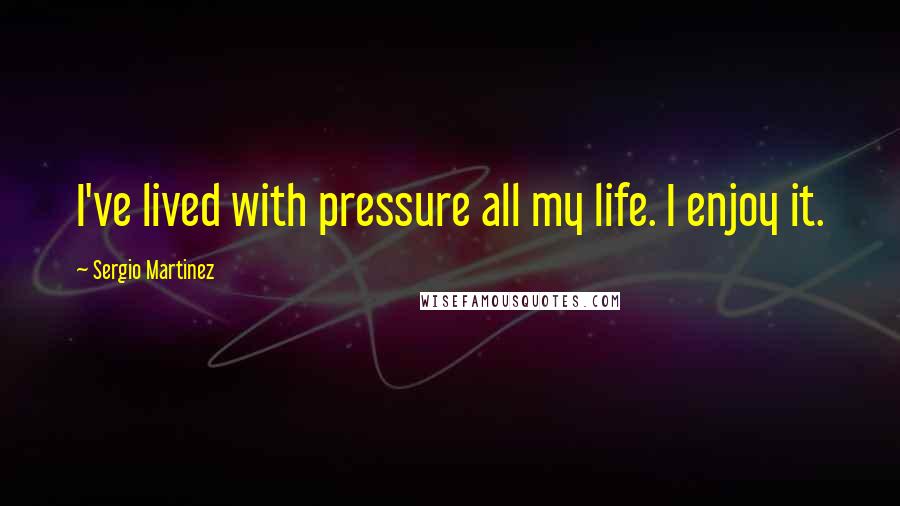 Sergio Martinez Quotes: I've lived with pressure all my life. I enjoy it.
