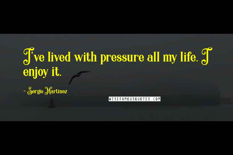 Sergio Martinez Quotes: I've lived with pressure all my life. I enjoy it.