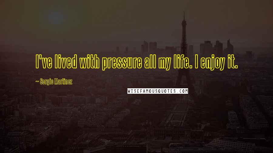 Sergio Martinez Quotes: I've lived with pressure all my life. I enjoy it.
