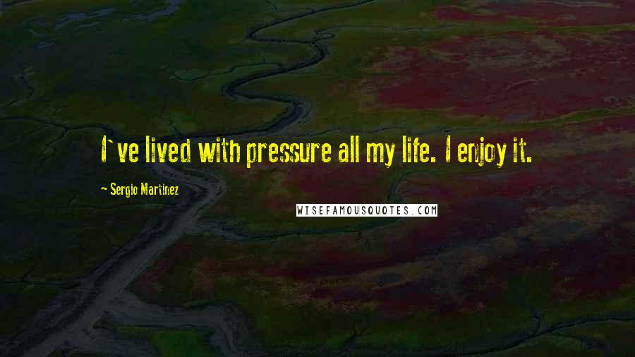 Sergio Martinez Quotes: I've lived with pressure all my life. I enjoy it.
