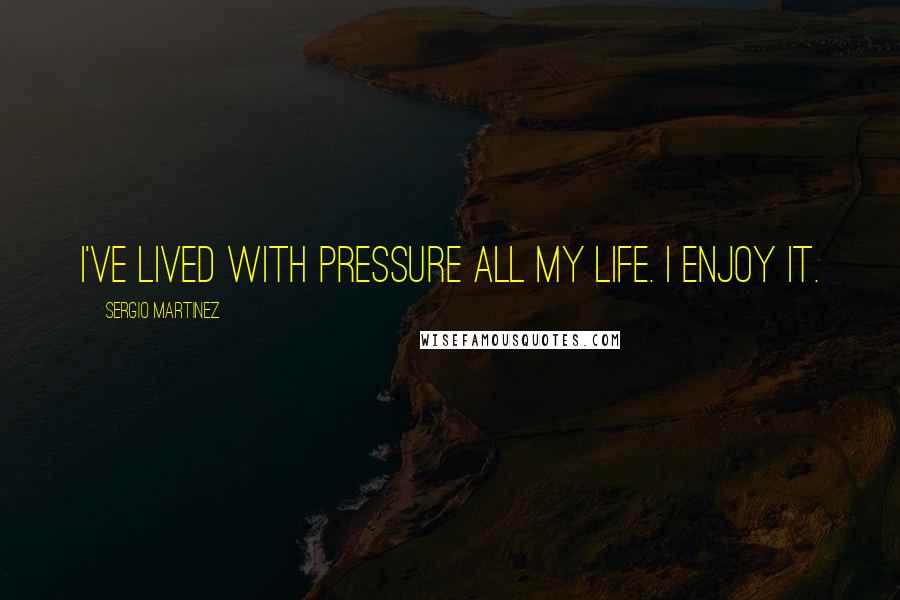 Sergio Martinez Quotes: I've lived with pressure all my life. I enjoy it.