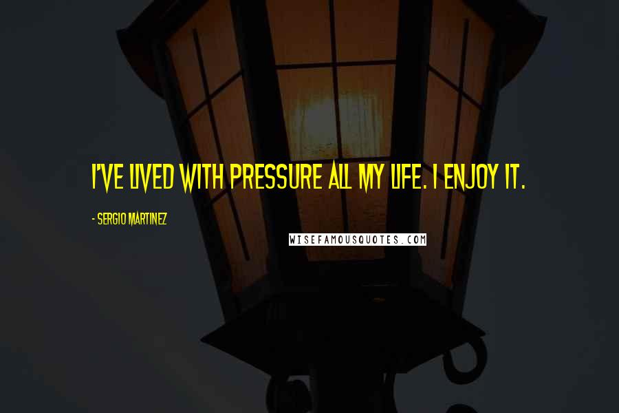 Sergio Martinez Quotes: I've lived with pressure all my life. I enjoy it.