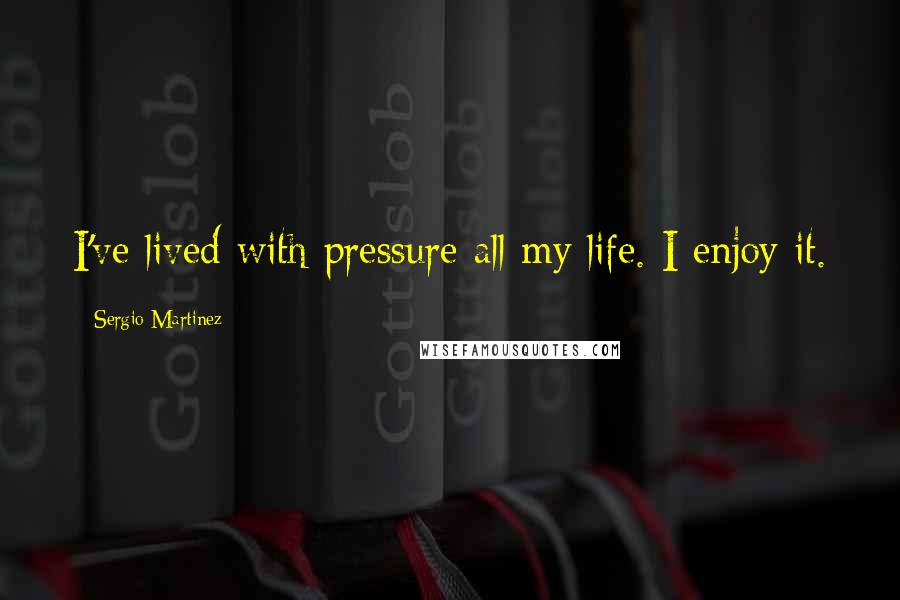 Sergio Martinez Quotes: I've lived with pressure all my life. I enjoy it.