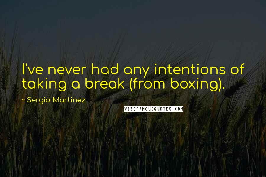 Sergio Martinez Quotes: I've never had any intentions of taking a break (from boxing).