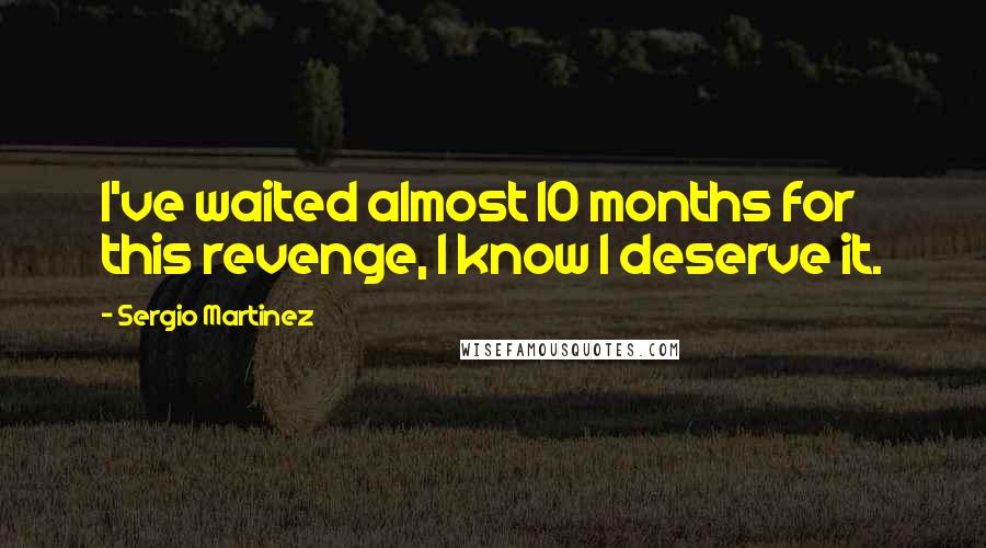 Sergio Martinez Quotes: I've waited almost 10 months for this revenge, I know I deserve it.