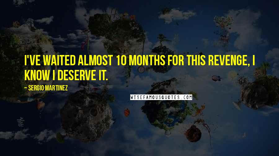Sergio Martinez Quotes: I've waited almost 10 months for this revenge, I know I deserve it.