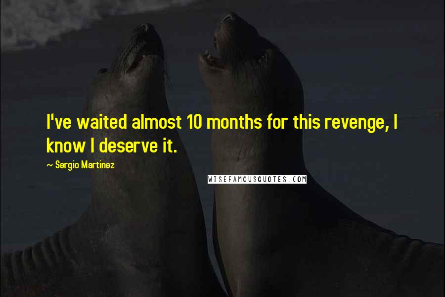 Sergio Martinez Quotes: I've waited almost 10 months for this revenge, I know I deserve it.