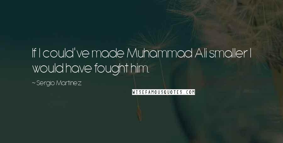 Sergio Martinez Quotes: If I could've made Muhammad Ali smaller I would have fought him.